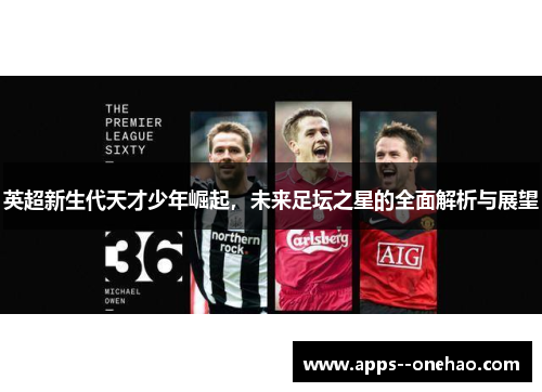 英超新生代天才少年崛起,未来足坛之星的全面解析与展望 英超新生代天才少年崛起,未来足坛之星的全面解析与展望
