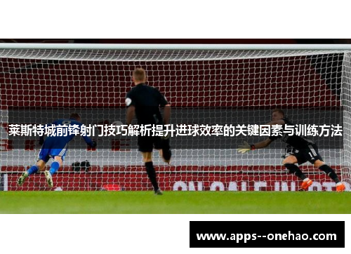 莱斯特城前锋射门技巧解析提升进球效率的关键因素与训练方法 莱斯特城前锋射门技巧解析提升进球效率的关键因素与训练方法