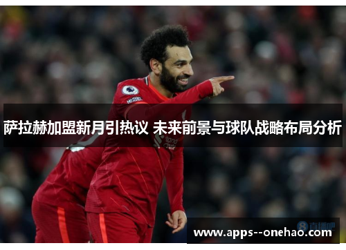 萨拉赫加盟新月引热议 未来前景与球队战略布局分析