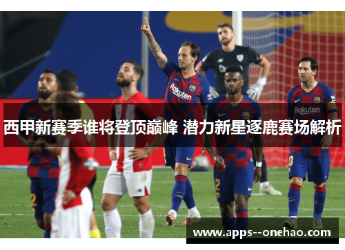 西甲新赛季谁将登顶巅峰 潜力新星逐鹿赛场解析