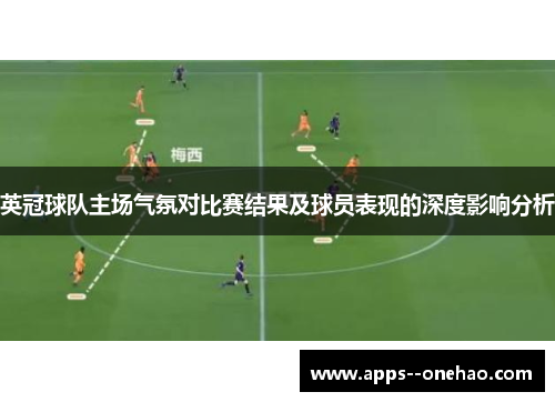 英冠球队主场气氛对比赛结果及球员表现的深度影响分析 英冠球队主场气氛对比赛结果及球员表现的深度影响分析