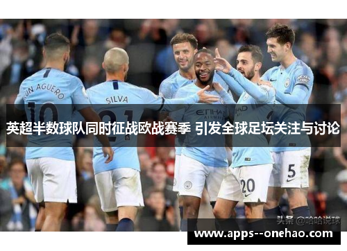 英超半数球队同时征战欧战赛季 引发全球足坛关注与讨论 英超半数球队同时征战欧战赛季 引发全球足坛关注与讨论