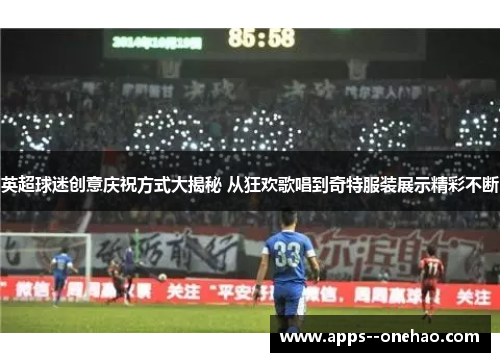 英超球迷创意庆祝方式大揭秘 从狂欢歌唱到奇特服装展示精彩不断 英超球迷创意庆祝方式大揭秘 从狂欢歌唱到奇特服装展示精彩不断