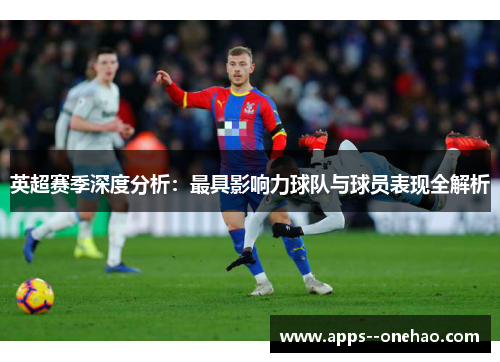 英超赛季深度分析:最具影响力球队与球员表现全解析 英超赛季深度分析:最具影响力球队与球员表现全解析