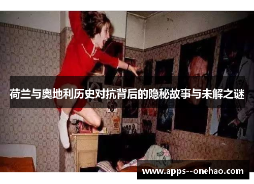 荷兰与奥地利历史对抗背后的隐秘故事与未解之谜