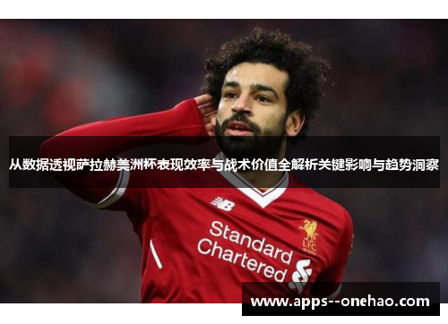 从数据透视萨拉赫美洲杯表现效率与战术价值全解析关键影响与趋势洞察