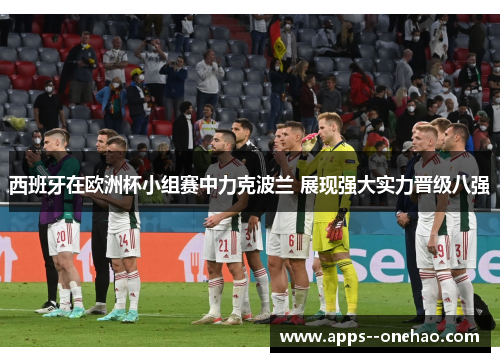 西班牙在欧洲杯小组赛中力克波兰 展现强大实力晋级八强
