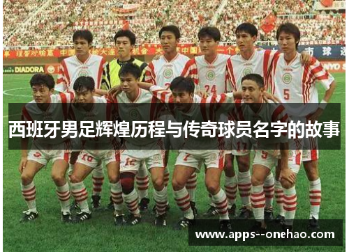 西班牙男足辉煌历程与传奇球员名字的故事