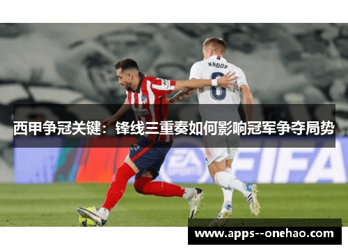 西甲争冠关键:锋线三重奏如何影响冠军争夺局势 西甲争冠关键:锋线三重奏如何影响冠军争夺局势