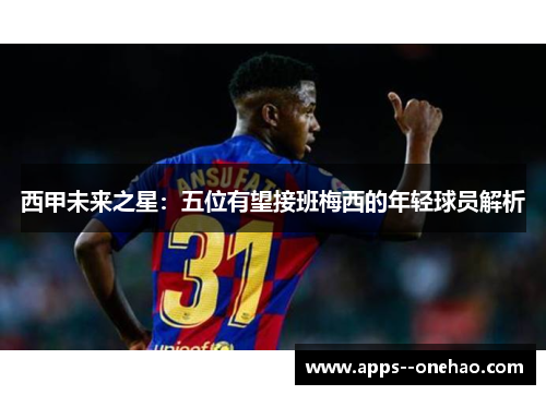西甲未来之星：五位有望接班梅西的年轻球员解析