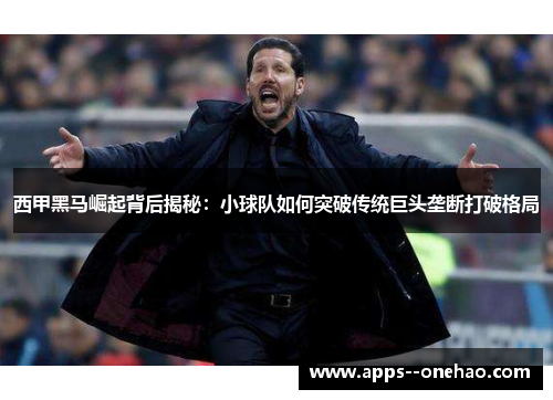 西甲黑马崛起背后揭秘：小球队如何突破传统巨头垄断打破格局