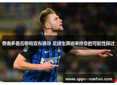 费南多是否即将宣布退役 足球生涯迎来终章的可能性探讨