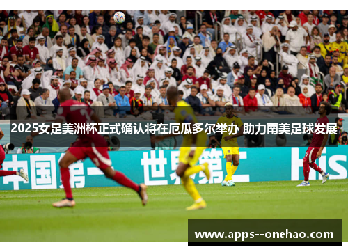 2025女足美洲杯正式确认将在厄瓜多尔举办 助力南美足球发展