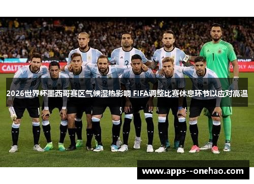 2026世界杯墨西哥赛区气候湿热影响 FIFA调整比赛休息环节以应对高温