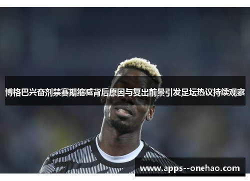 博格巴兴奋剂禁赛期缩减背后原因与复出前景引发足坛热议持续观察 博格巴兴奋剂禁赛期缩减背后原因与复出前景引发足坛热议持续观察