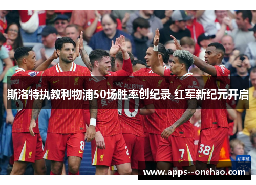 斯洛特执教利物浦50场胜率创纪录 红军新纪元开启