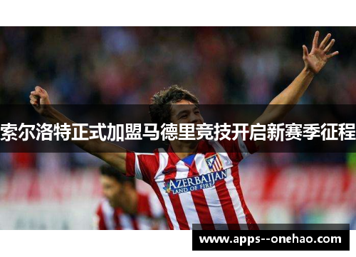 索尔洛特正式加盟马德里竞技开启新赛季征程 索尔洛特正式加盟马德里竞技开启新赛季征程