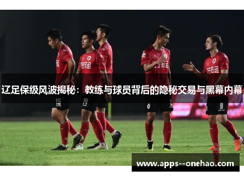 辽足保级风波揭秘:教练与球员背后的隐秘交易与黑幕内幕 辽足保级风波揭秘:教练与球员背后的隐秘交易与黑幕内幕