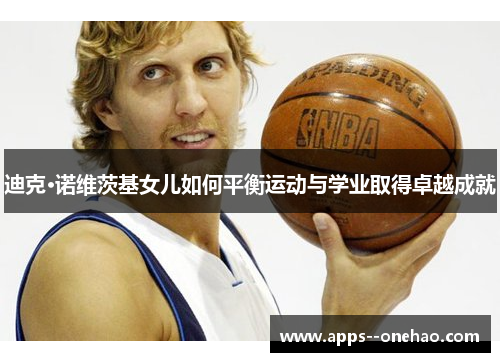 迪克·诺维茨基女儿如何平衡运动与学业取得卓越成就