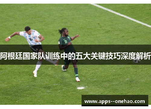 阿根廷国家队训练中的五大关键技巧深度解析