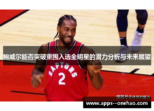 鲍威尔能否突破重围入选全明星的潜力分析与未来展望 鲍威尔能否突破重围入选全明星的潜力分析与未来展望