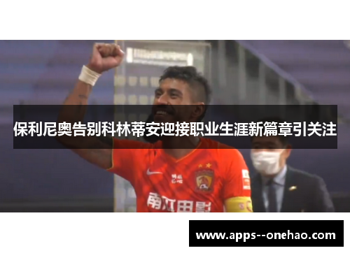 保利尼奥告别科林蒂安迎接职业生涯新篇章引关注