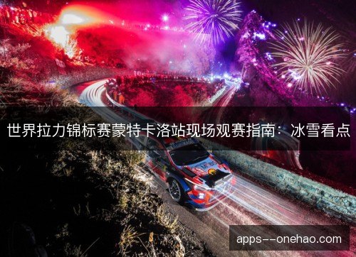 世界拉力锦标赛蒙特卡洛站现场观赛指南：冰雪看点