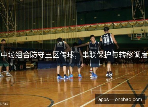 中场组合防守三区传球，串联保护与转移调度
