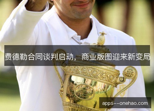 费德勒合同谈判启动，商业版图迎来新变局