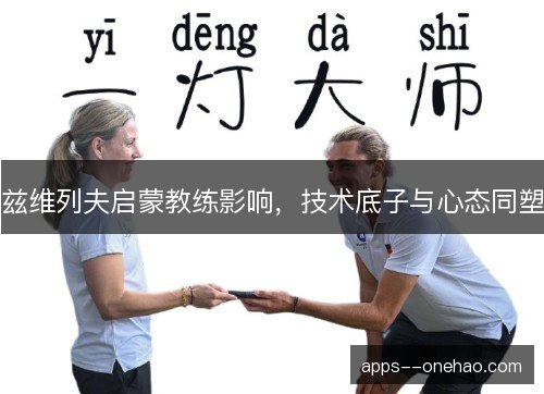 兹维列夫启蒙教练影响，技术底子与心态同塑